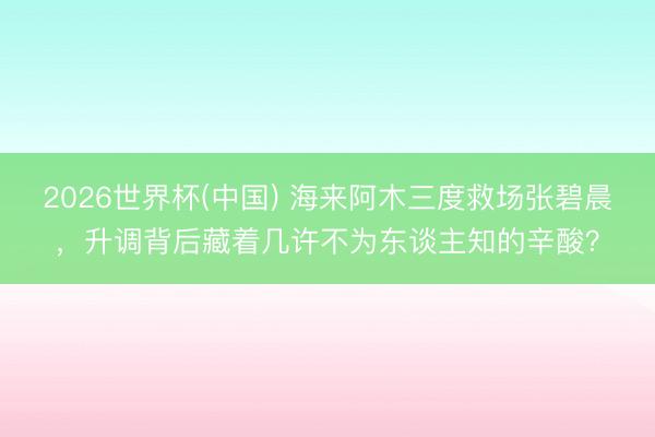 2026世界杯(中國) 海來阿木三度救場張碧晨，升調(diào)背后藏著幾許不為東談主知的辛酸？