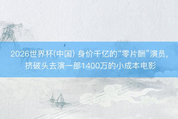 2026世界杯(中國) 身價千億的“零片酬”演員, 擠破頭去演一部1400萬的小成本電影