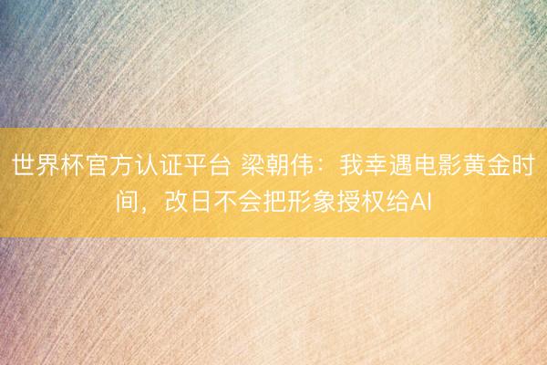 世界杯官方認(rèn)證平臺 梁朝偉：我幸遇電影黃金時(shí)間，改日不會把形象授權(quán)給AI