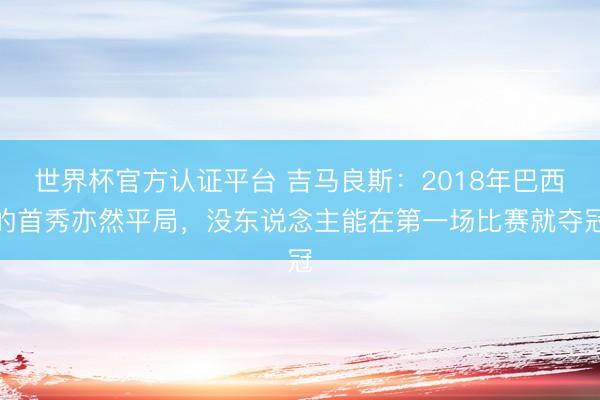 世界杯官方認(rèn)證平臺 吉馬良斯：2018年巴西的首秀亦然平局，沒東說念主能在第一場比賽就奪冠