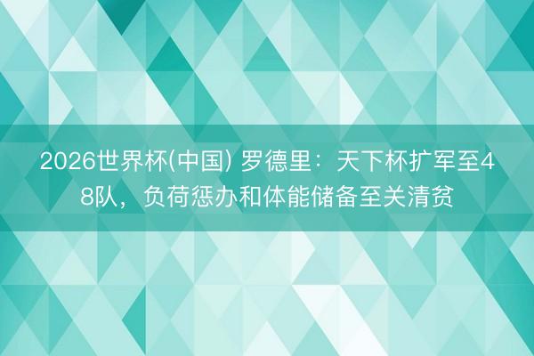 2026世界杯(中國) 羅德里：天下杯擴(kuò)軍至48隊(duì)，負(fù)荷懲辦和體能儲備至關(guān)清貧