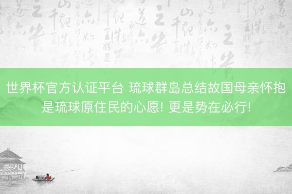 世界杯官方認(rèn)證平臺 琉球群島總結(jié)故國母親懷抱是琉球原住民的心愿! 更是勢在必行!