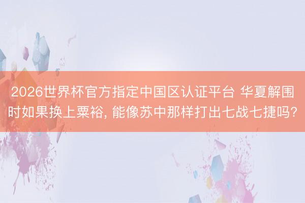 2026世界杯官方指定中國區(qū)認(rèn)證平臺 華夏解圍時(shí)如果換上粟裕, 能像蘇中那樣打出七戰(zhàn)七捷嗎?