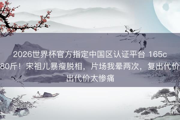 2026世界杯官方指定中國區(qū)認(rèn)證平臺 165cm不到80斤！宋祖兒暴瘦脫相，片場我暈兩次，復(fù)出代價(jià)太慘痛