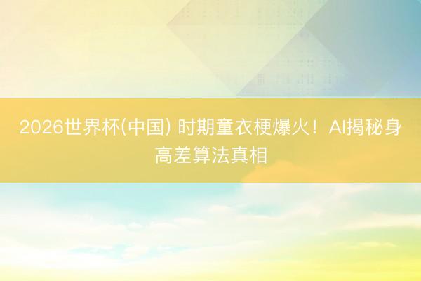 2026世界杯(中國) 時(shí)期童衣梗爆火！AI揭秘身高差算法真相