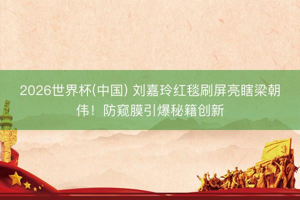 2026世界杯(中國) 劉嘉玲紅毯刷屏亮瞎梁朝偉！防窺膜引爆秘籍創(chuàng)新