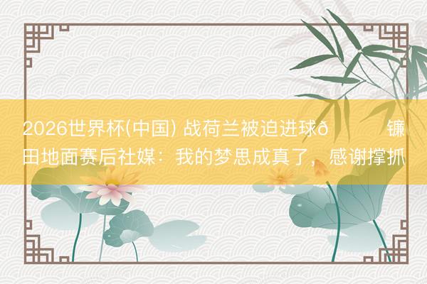 2026世界杯(中國) 戰(zhàn)荷蘭被迫進(jìn)球??鐮田地面賽后社媒：我的夢思成真了，感謝撐抓