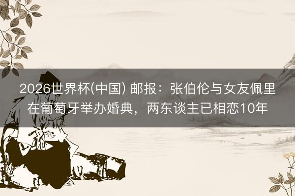 2026世界杯(中國) 郵報(bào)：張伯倫與女友佩里在葡萄牙舉辦婚典，兩東談主已相戀10年