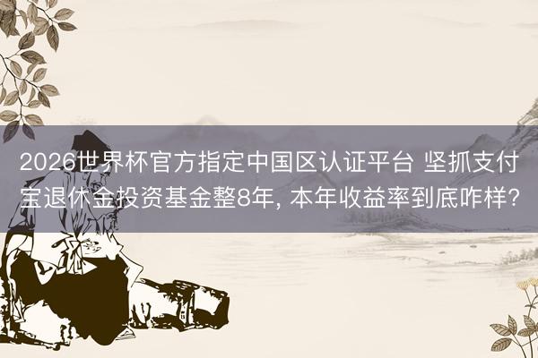 2026世界杯官方指定中國區(qū)認(rèn)證平臺 堅(jiān)抓支付寶退休金投資基金整8年, 本年收益率到底咋樣?