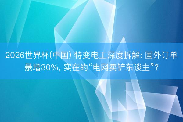 2026世界杯(中國) 特變電工深度拆解: 國外訂單暴增30%, 實(shí)在的“電網(wǎng)賣鏟東談主”?